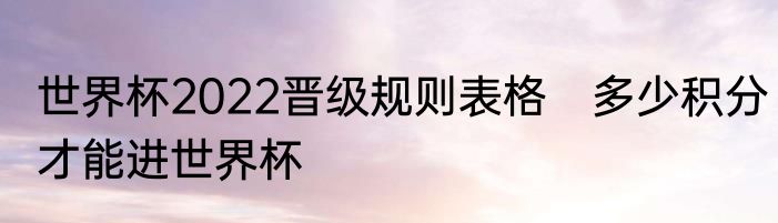 世界杯2022晋级规则表格　多少积分才能进世界杯