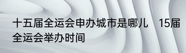 十五届全运会申办城市是哪儿　15届全运会举办时间