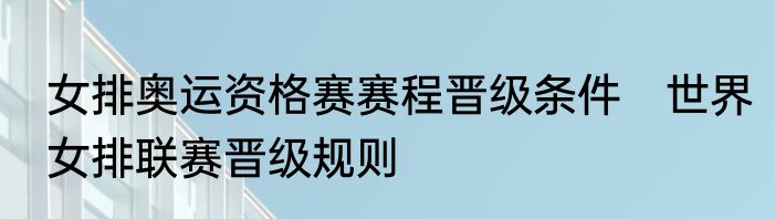 女排奥运资格赛赛程晋级条件　世界女排联赛晋级规则