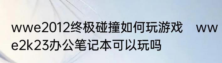 wwe2012终极碰撞如何玩游戏　wwe2k23办公笔记本可以玩吗