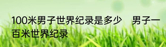 100米男子世界纪录是多少　男子一百米世界纪录