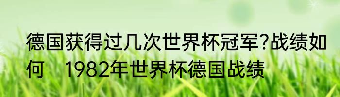 德国获得过几次世界杯冠军?战绩如何　1982年世界杯德国战绩