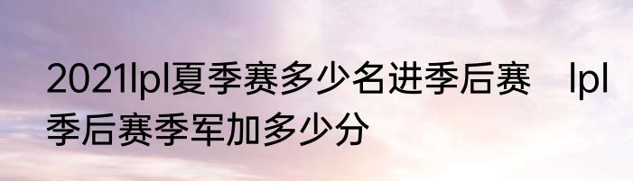 2021lpl夏季赛多少名进季后赛　lpl季后赛季军加多少分