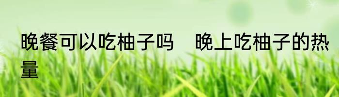 晚餐可以吃柚子吗　晚上吃柚子的热量