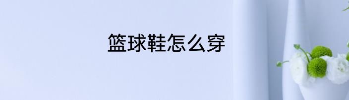 篮球鞋怎么穿
