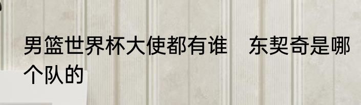 男篮世界杯大使都有谁　东契奇是哪个队的