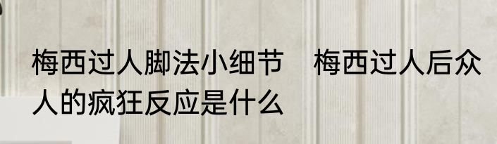 梅西过人脚法小细节　梅西过人后众人的疯狂反应是什么