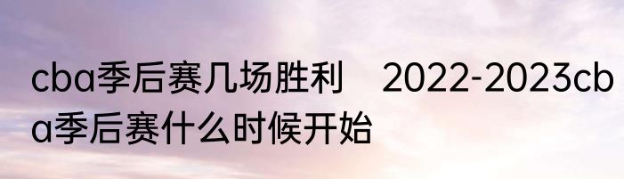 cba季后赛几场胜利　2022-2023cba季后赛什么时候开始