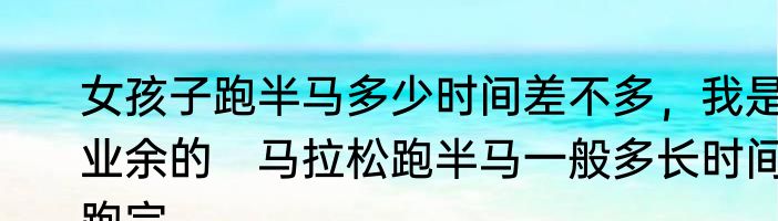 女孩子跑半马多少时间差不多，我是业余的　马拉松跑半马一般多长时间跑完