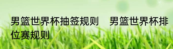 男篮世界杯抽签规则　男篮世界杯排位赛规则