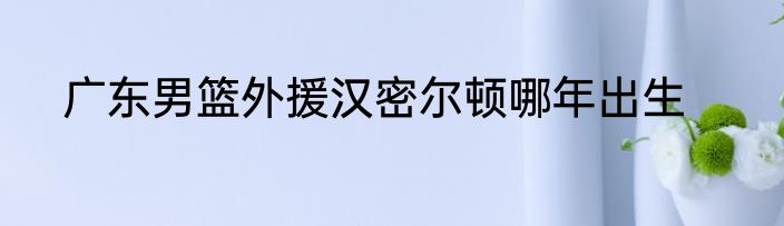 广东男篮外援汉密尔顿哪年出生