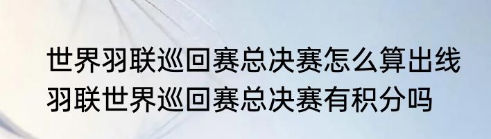 世界羽联巡回赛总决赛怎么算出线　羽联世界巡回赛总决赛有积分吗