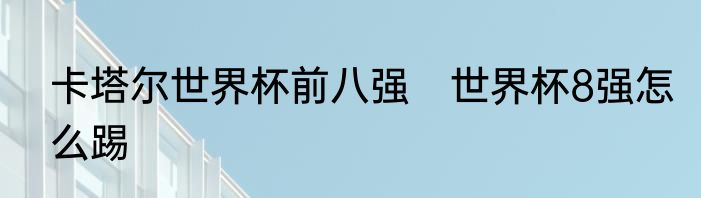 卡塔尔世界杯前八强　世界杯8强怎么踢