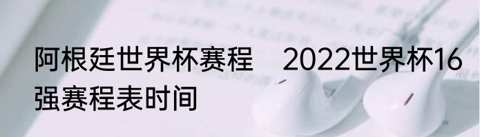 阿根廷世界杯赛程　2022世界杯16强赛程表时间