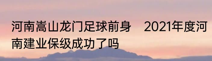 河南嵩山龙门足球前身　2021年度河南建业保级成功了吗