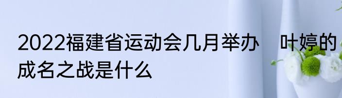 2022福建省运动会几月举办　叶婷的成名之战是什么