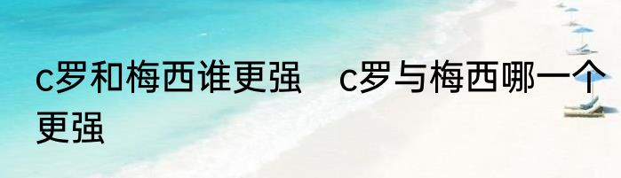 c罗和梅西谁更强　c罗与梅西哪一个更强