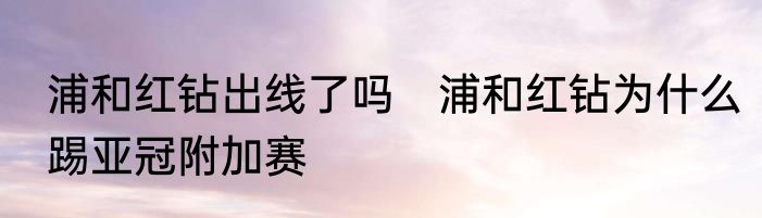 浦和红钻出线了吗　浦和红钻为什么踢亚冠附加赛