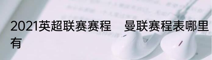 2021英超联赛赛程　曼联赛程表哪里有
