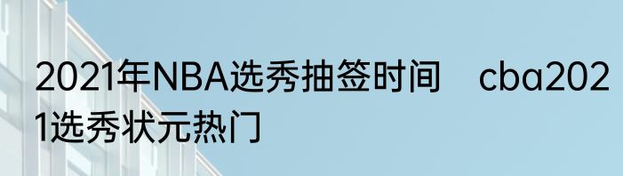 2021年NBA选秀抽签时间　cba2021选秀状元热门