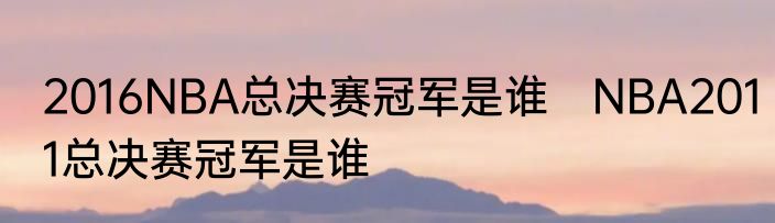 2016NBA总决赛冠军是谁　NBA2011总决赛冠军是谁