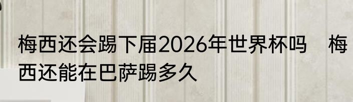 梅西还会踢下届2026年世界杯吗　梅西还能在巴萨踢多久