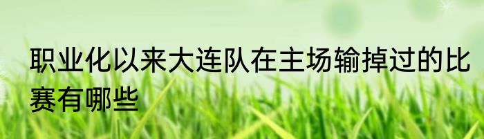 职业化以来大连队在主场输掉过的比赛有哪些