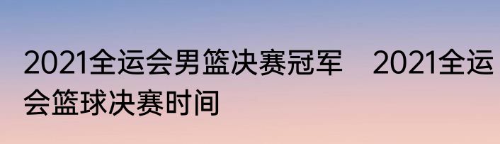 2021全运会男篮决赛冠军　2021全运会篮球决赛时间
