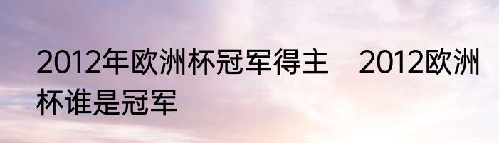 2012年欧洲杯冠军得主　2012欧洲杯谁是冠军