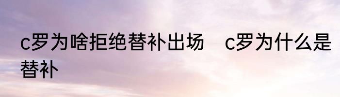 c罗为啥拒绝替补出场　c罗为什么是替补