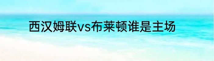 西汉姆联vs布莱顿谁是主场