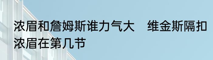 浓眉和詹姆斯谁力气大　维金斯隔扣浓眉在第几节