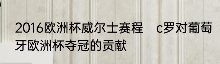 2016欧洲杯威尔士赛程　c罗对葡萄牙欧洲杯夺冠的贡献