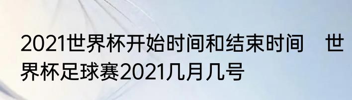 2021世界杯开始时间和结束时间　世界杯足球赛2021几月几号