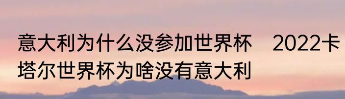 意大利为什么没参加世界杯　2022卡塔尔世界杯为啥没有意大利