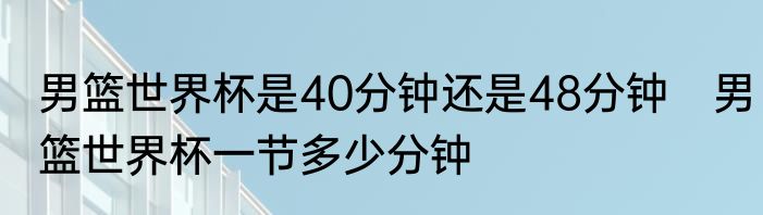 男篮世界杯是40分钟还是48分钟　男篮世界杯一节多少分钟