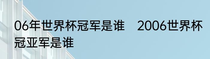 06年世界杯冠军是谁　2006世界杯冠亚军是谁