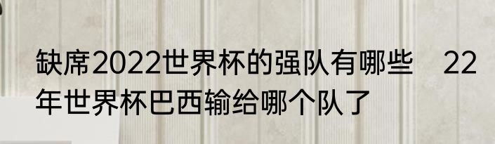 缺席2022世界杯的强队有哪些　22年世界杯巴西输给哪个队了