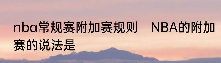 nba常规赛附加赛规则　NBA的附加赛的说法是