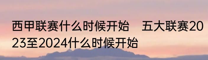 西甲联赛什么时候开始　五大联赛2023至2024什么时候开始