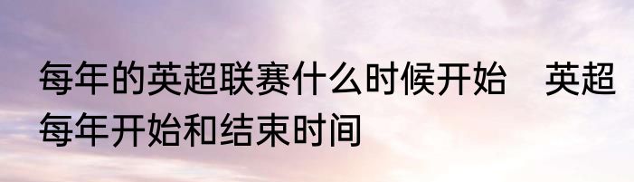每年的英超联赛什么时候开始　英超每年开始和结束时间