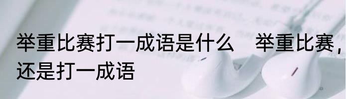 举重比赛打一成语是什么　举重比赛，还是打一成语