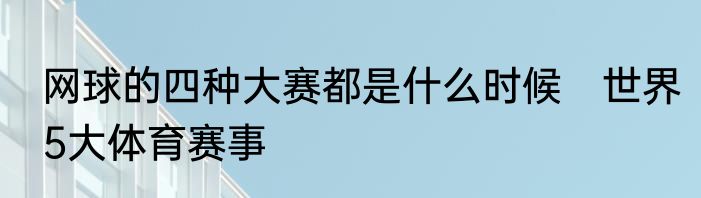网球的四种大赛都是什么时候　世界5大体育赛事