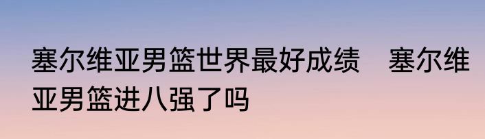 塞尔维亚男篮世界最好成绩　塞尔维亚男篮进八强了吗