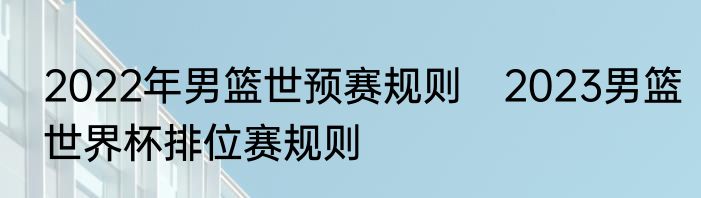 2022年男篮世预赛规则　2023男篮世界杯排位赛规则