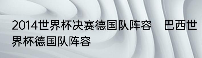 2014世界杯决赛德国队阵容　巴西世界杯德国队阵容