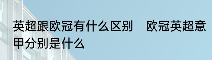 英超跟欧冠有什么区别　欧冠英超意甲分别是什么