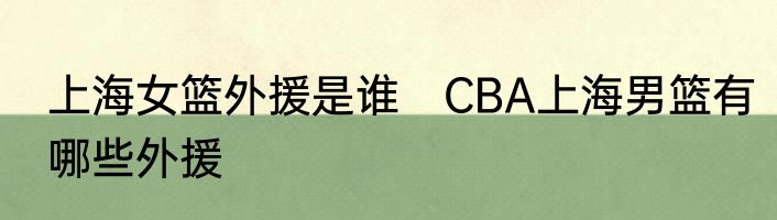 上海女篮外援是谁　CBA上海男篮有哪些外援