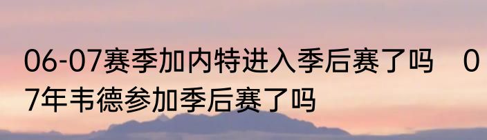 06-07赛季加内特进入季后赛了吗　07年韦德参加季后赛了吗