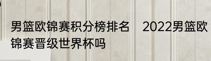 男篮欧锦赛积分榜排名　2022男篮欧锦赛晋级世界杯吗
